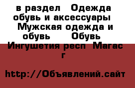  в раздел : Одежда, обувь и аксессуары » Мужская одежда и обувь »  » Обувь . Ингушетия респ.,Магас г.